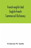 French-English and English-French commercial dictionary, of the words and terms used in commercial correspondence which are not given in the dictionaries in ordinary use, compound phrases, idiomatic and technical expressions, etc