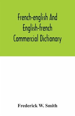 French-English and English-French commercial dictionary, of the words and terms used in commercial correspondence which are not given in the dictionaries in ordinary use, compound phrases, idiomatic and technical expressions, etc - W. Smith, Frederick