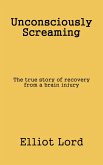 Unconsciously Screaming: The true story of recovery from a brain injury (eBook, ePUB)