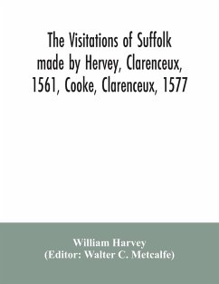 The visitations of Suffolk made by Hervey, Clarenceux, 1561, Cooke, Clarenceux, 1577, and Raven, Richmond herald, 1612, with notes and an appendix of additional Suffolk pedigrees - Harvey, William
