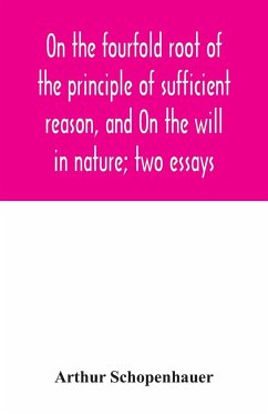 On the fourfold root of the principle of sufficient reason, and On the will in nature; two essays - Schopenhauer, Arthur