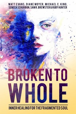 Broken To Whole: Inner Healing For the Fragmented Soul (eBook, ePUB) - Schurbon, Seneca; King, Michael C.; Evans, Matt; Moyer, Diane; Hunter, Ruby; Brewster, Sam R.