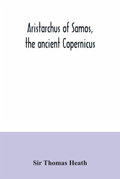 Aristarchus of Samos, the ancient Copernicus ; a history of Greek astronomy to Aristarchus, together with Aristarchus's Treatise on the sizes and distances of the sun and moon - Thomas Heath