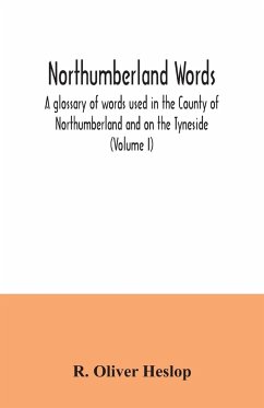 Northumberland words. A glossary of words used in the County of Northumberland and on the Tyneside (Volume I) - Oliver Heslop, R.