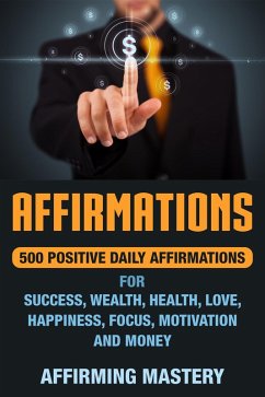 Affirmations: 500 Positive Daily Affirmations for Success, Wealth, Health, Love, Happiness, Focus, Motivation and Money (eBook, ePUB) - Mastery, Affirming