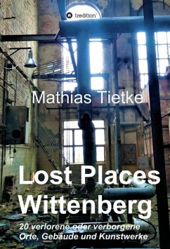 Lost Places - Wittenberg - Ein Text-Fotoband zu dem, was im Verborgenen liegt oder verloren ging (eBook, ePUB) - Tietke, Mathias