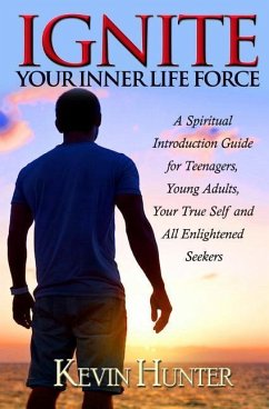 Ignite Your Inner Life Force: A Spiritual Introduction Guide for Teenagers, Young Adults, Your True Self and All Enlightened Seekers - Hunter, Kevin
