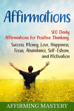 Affirmations: 500 Daily Affirmations for Positive Thinking, Success, Money, Love, Happiness, Focus, Abundance, Self-Esteem, and Motivation (eBook, ePUB) - Mastery, Affirming