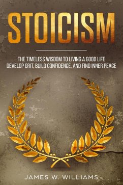 Stoicism: The Timeless Wisdom to Living a Good life - Develop Grit, Build Confidence, and Find Inner Peace (Practical Emotional Intelligence Book, #4) (eBook, ePUB) - Williams, James W.