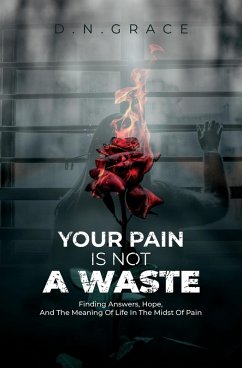 Your Pain Is Not A Waste: Finding Answers, Hope, And The Meaning Of Life In The Midst Of Pain (eBook, ePUB) - Grace, D. N.