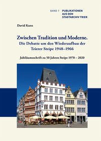 Zwischen Tradition und Moderne. Die Debatte um den Wiederaufbau der Trierer Steipe 1948–1966. Ein Trierer Beispiel für die Problematik bei der Rekonstruktion kriegszerstörter Baudenkmäler - Kunz, David