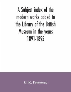 A subject index of the modern works added to the Library of the British Museum in the years 1891-1895 - K. Fortescue, G.