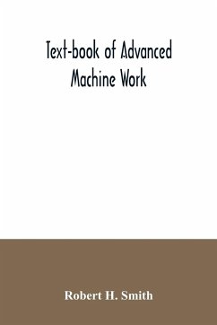 Text-book of advanced machine work; Prepared for Student in Technical, Manual Training, and Trade Schools, and for the Apprentice in the Shop - H. Smith, Robert