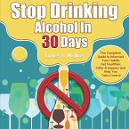 Stop Drinking Alcohol In 30 Days: The Complete Guide to Interrupt Your Habits, Get Healthier, Fitter & Happier and Help You Take Control
