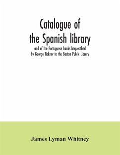 Catalogue of the Spanish library and of the Portuguese books bequeathed by George Ticknor to the Boston Public Library. Together with the collection of the Spanish and Portuguese literature in the general library - Lyman Whitney, James