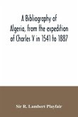 A bibliography of Algeria, from the expedition of Charles V in 1541 to 1887