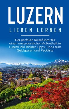 Luzern lieben lernen: Der perfekte Reiseführer für einen unvergesslichen Aufenthalt in Luzern inkl. Insider-Tipps, Tipps zum Geldsparen und Packliste - Engels, Viktoria