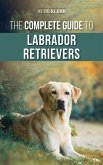 The Complete Guide to Labrador Retrievers: Selecting, Raising, Training, Feeding, and Loving Your New Lab from Puppy to Old-Age (eBook, ePUB)