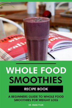 Whole Food Smoothies Recipe Book: A Beginners Guide to Whole Food Smoothies for Weight Loss (eBook, ePUB) - Tyler, Emma