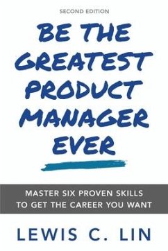Be the Greatest Product Manager Ever: Master Six Proven Skills to Get the Career You Want - Lin, Lewis C.
