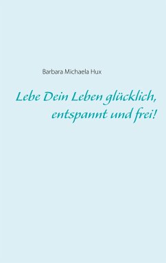 Lebe Dein Leben glücklich, entspannt und frei! - Hux, Barbara Michaela