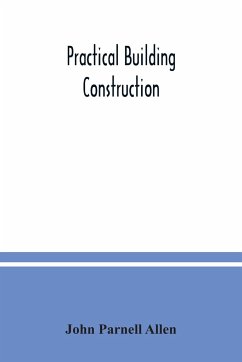 Practical building construction; a handbook for students preparing for the examinations of the Science and Art Department, the Royal Institute of British Architects, the Surveyors' Institution, etc. Designed also as a book of reference for persons engaged - Parnell Allen, John