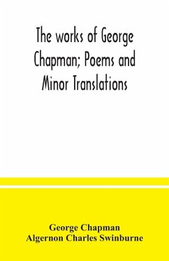 The works of George Chapman; Poems and Minor Translations. - Chapman, George; Charles Swinburne, Algernon