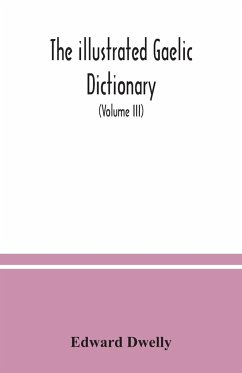 The illustrated Gaelic dictionary, specially designed for beginners and for use in schools, including every Gaelic word in all the other Gaelic dictionaries and printed books, as well as an immense number never in print before (Volume III) - Dwelly, Edward