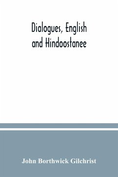 Dialogues, English and Hindoostanee; for illustrating the grammatical principles of the Strangers' East Indian guide, and to promote the colloquial intercourse of Europeans on the most indispensable and familiar subjects with the natives of India - Borthwick Gilchrist, John