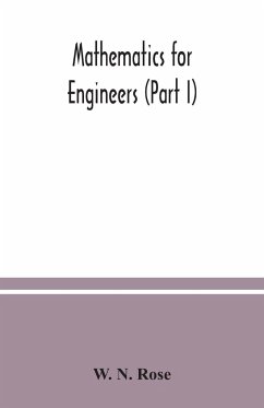 Mathematics for engineers (Part I) Including Elementary and Higher Algebra, Mensuration and Graphs, and Plane Trigonometry - N. Rose, W.