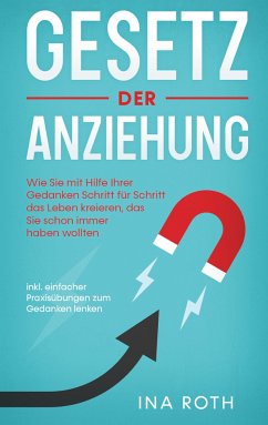 Gesetz der Anziehung: Wie Sie mit Hilfe Ihrer Gedanken Schritt für Schritt das Leben kreieren, das Sie schon immer haben wollten - inkl. einfacher Praxisübungen zum Gedanken lenken (eBook, ePUB) - Roth, Ina