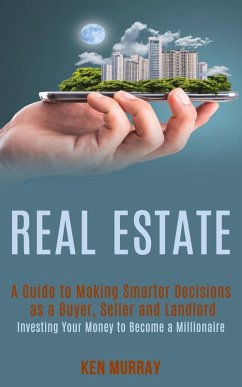 Real Estate: a Guide to Making Smarter Decisions as a Buyer, Seller and Landlord (Investing Your Money to Become a Millionaire) (eBook, ePUB) - Murray, Ken