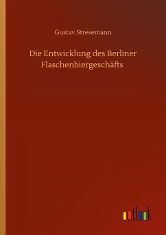 Die Entwicklung des Berliner Flaschenbiergeschäfts - Stresemann, Gustav