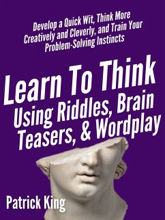 Learn to Think Using Riddles, Brain Teasers, and Wordplay: Develop a Quick Wit, Think More Creatively and Cleverly, and Train your Problem-Solving instincts (eBook, ePUB) - King, Patrick