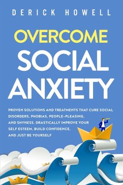 Cover Overcome Social Anxiety: Proven Solutions and Treatments That Cure Social Disorders, Phobias, People-Pleasing, and Shyness. Drastically Improve Your Self Esteem, Build Confidence, and Just Be Yourself (eBook, ePUB)