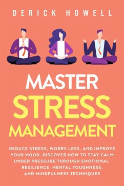 Master Stress Management: Reduce Stress, Worry Less, and Improve Your Mood. Discover How to Stay Calm Under Pressure Through Emotional Resilience, Mental Toughness, and Mindfulness Techniques (eBook, ePUB) - Howell, Derick