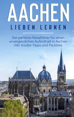 Aachen lieben lernen: Der perfekte Reiseführer für einen unvergesslichen Aufenthalt in Aachen inkl. Insider-Tipps und Packliste (eBook, ePUB) - Baumgartner, Hannah