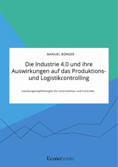 Die Industrie 4.0 und ihre Auswirkungen auf das Produktions- und Logistikcontrolling. Handlungsempfehlungen für Unternehmen und Controller (eBook, PDF) - Börger, Manuel