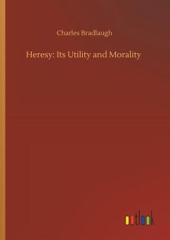 Heresy: Its Utility and Morality - Bradlaugh, Charles