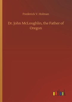 Dr. John McLoughlin, the Father of Oregon - Holman, Frederick V.