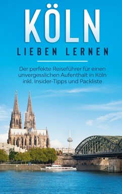 Köln lieben lernen: Der perfekte Reiseführer für einen unvergesslichen Aufenthalt in Köln inkl. Insider-Tipps und Packliste (eBook, ePUB)