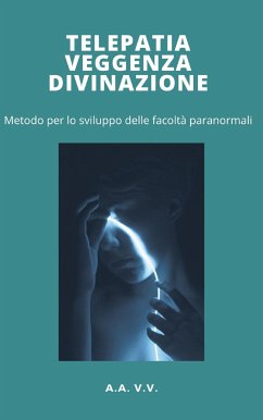 Telepatia, veggenza e divinazione - metodo per lo sviluppo delle facoltà paranormali (eBook, ePUB) - AA.VV., AA.VV.