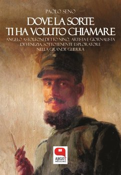 Dove la sorte ti ha voluto chiamare. Angelo Astolfoni detto Nino, artista e giornalista di Venezia, sottotenente esploratore nella Grande Guerra (eBook, ePUB) - Seno, Paolo