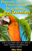 Eligiendo, Cuidando Y Disfrutando De Su Nueva Ave Domestica: Todo lo que debes saber para darle el mejor cuidado a los pájaros que pienses adaptar (eBook, ePUB) Eligiendo, Cuidando Y Disfrutando De Su Nueva Ave Domestica: Todo lo que debes saber para darle el mejor cuidado a los pájaros que pienses adaptar (eBook, ePUB)