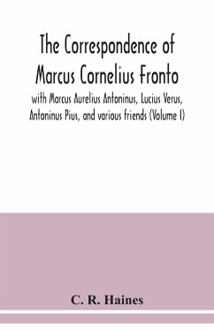 The correspondence of Marcus Cornelius Fronto with Marcus Aurelius Antoninus, Lucius Verus, Antoninus Pius, and various friends (Volume I) - R Haines, C