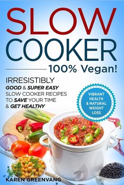 Slow Cooker - 100% VEGAN! - Irresistibly Good & Super Easy Slow Cooker Recipes to Save Your Time & Get Healthy - Greenvang, Karen