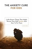 The Anxiety Cure For Kids: Little-Known Things That Might Worsen Your Kids Anxiety And How To Fix Them (eBook, ePUB)