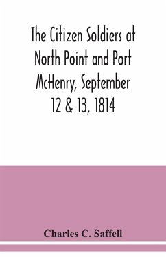 The citizen soldiers at North Point and Port McHenry, September 12 & 13, 1814. Resolves of the citizens in town meeting, particulars relating to the battle, official correspondence and honorable discharge of the troops. Also, celebration of the seventy-fi - C. Saffell, Charles