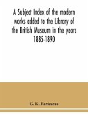 A subject index of the modern works added to the Library of the British Museum in the years 1885-1890