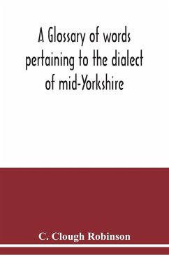 A glossary of words pertaining to the dialect of mid-Yorkshire; with others peculiar to lower Nidderdale. To which is prefixed on Outline grammar of the mid-Yorkshire dialect - Clough Robinson, C.